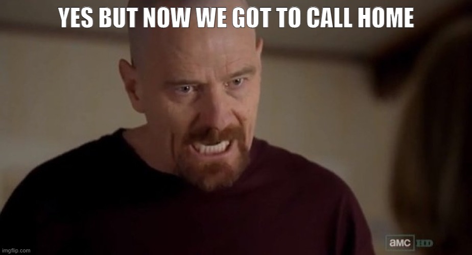 I am the one who knocks | YES BUT NOW WE GOT TO CALL HOME | image tagged in i am the one who knocks | made w/ Imgflip meme maker