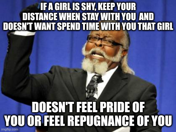 that girl | IF A GIRL IS SHY, KEEP YOUR DISTANCE WHEN STAY WITH YOU  AND DOESN'T WANT SPEND TIME WITH YOU THAT GIRL; DOESN'T FEEL PRIDE OF YOU OR FEEL REPUGNANCE OF YOU | image tagged in memes,too damn high | made w/ Imgflip meme maker