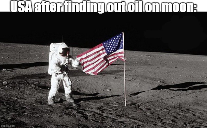 USA after finding out oil on moon be like: | USA after finding out oil on moon: | image tagged in oil,moon landing,usa | made w/ Imgflip meme maker