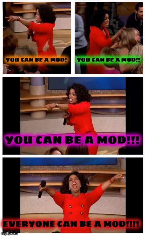 Oprah You Get A Car Everybody Gets A Car Meme | YOU CAN BE A MOD! YOU CAN BE A MOD!! YOU CAN BE A MOD!!! EVERYONE CAN BE A MOD!!!! | image tagged in memes,oprah you get a car everybody gets a car | made w/ Imgflip meme maker