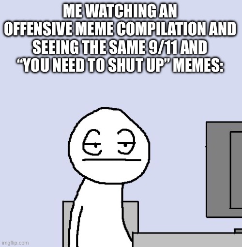 This can’t be just me | ME WATCHING AN OFFENSIVE MEME COMPILATION AND SEEING THE SAME 9/11 AND “YOU NEED TO SHUT UP” MEMES: | image tagged in bored of this crap,911,offensive,shut up | made w/ Imgflip meme maker