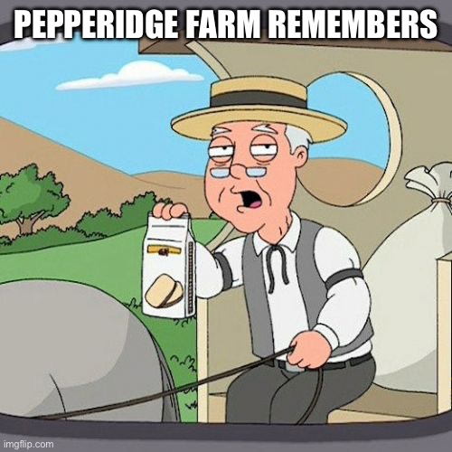Pepperidge Farm Remembers Meme | PEPPERIDGE FARM REMEMBERS | image tagged in memes,pepperidge farm remembers | made w/ Imgflip meme maker