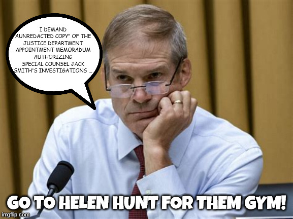 Jordan blowing smoke | I DEMAND AUNREDACTED COPY" OF THE JUSTICE DEPARTMENT APPOINTMENT MEMORADUM AUTHORIZING SPECIAL COUNSEL JACK SMITH'S INVESTIGATIONS ... GO TO HELEN HUNT FOR THEM GYM! | image tagged in jim jordan,jack smith,donald trump,stolen documents,maga,helen hunt | made w/ Imgflip meme maker