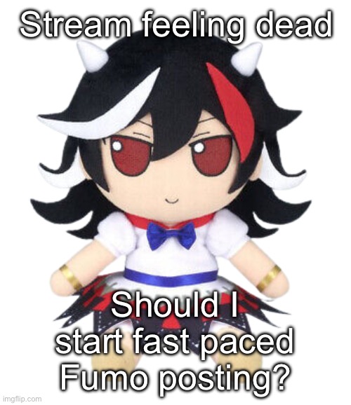 kijijn fumo | Stream feeling dead; Should I start fast paced Fumo posting? | image tagged in kijijn fumo | made w/ Imgflip meme maker