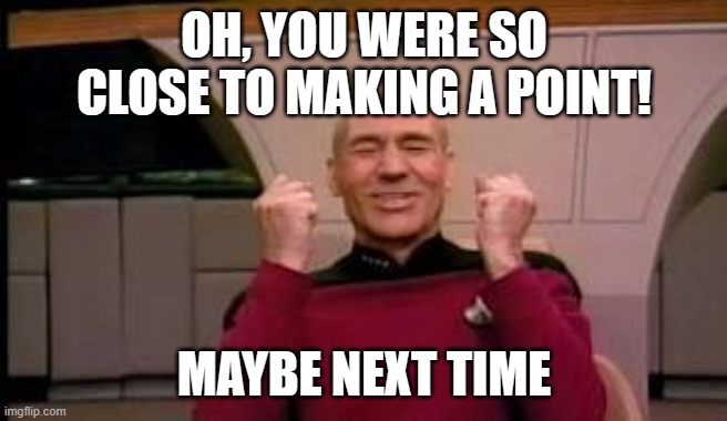 Happy Picard | OH, YOU WERE SO CLOSE TO MAKING A POINT! MAYBE NEXT TIME | image tagged in happy picard | made w/ Imgflip meme maker