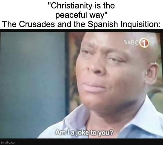 frrr | "Christianity is the peaceful way"
The Crusades and the Spanish Inquisition: | image tagged in am i a joke to you | made w/ Imgflip meme maker