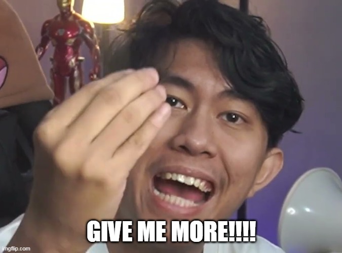 GIVE ME MORE!!!! | made w/ Imgflip meme maker