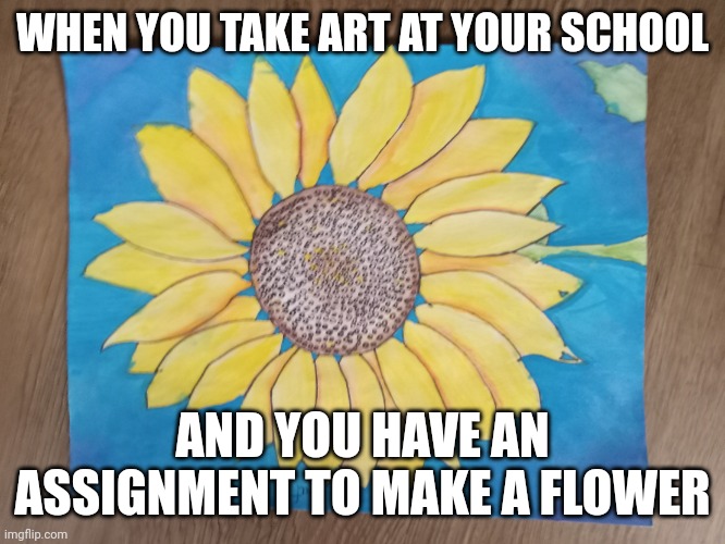 I literally made this in art class, painting it with water color | WHEN YOU TAKE ART AT YOUR SCHOOL; AND YOU HAVE AN ASSIGNMENT TO MAKE A FLOWER | image tagged in water color flower | made w/ Imgflip meme maker