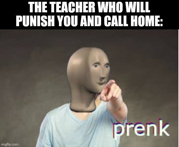 Prenk | THE TEACHER WHO WILL PUNISH YOU AND CALL HOME: | image tagged in prenk | made w/ Imgflip meme maker
