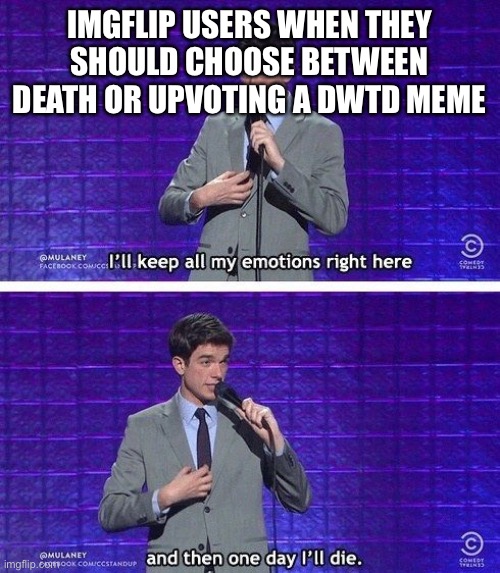 and then one day I'll die | IMGFLIP USERS WHEN THEY SHOULD CHOOSE BETWEEN DEATH OR UPVOTING A DWTD MEME | image tagged in and then one day i'll die | made w/ Imgflip meme maker