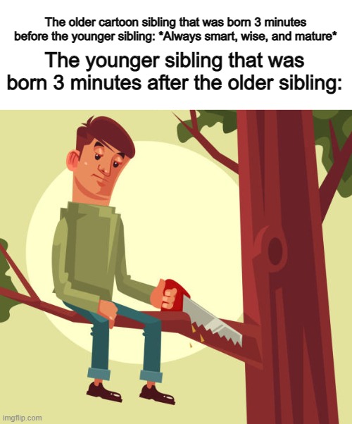 Seems like in cartoons, even if twins have a 2 minute age difference, the older one is 10x more mature .-. | The older cartoon sibling that was born 3 minutes before the younger sibling: *Always smart, wise, and mature*; The younger sibling that was born 3 minutes after the older sibling: | made w/ Imgflip meme maker