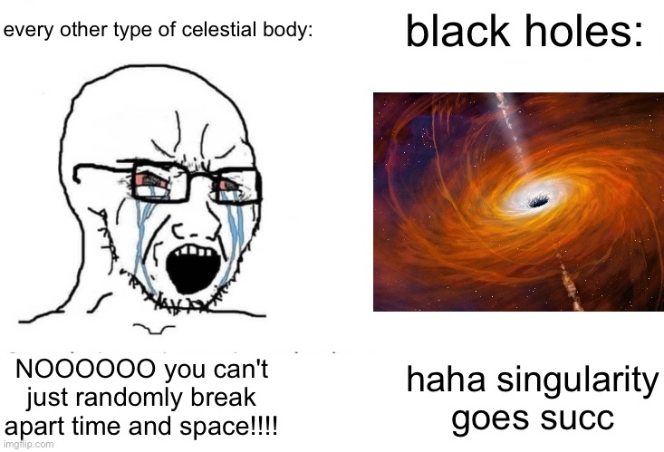 they don't care :D | every other type of celestial body:; black holes:; NOOOOOO you can't just randomly break apart time and space!!!! haha singularity goes succ | image tagged in soyboy vs yes chad,black hole,black holes,yes,science humour | made w/ Imgflip meme maker