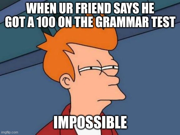 Futurama Fry | WHEN UR FRIEND SAYS HE GOT A 100 ON THE GRAMMAR TEST; IMPOSSIBLE | image tagged in memes,futurama fry | made w/ Imgflip meme maker