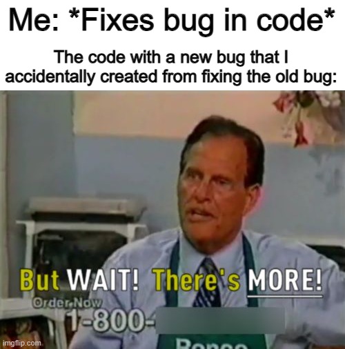 Oh no T-T | Me: *Fixes bug in code*; The code with a new bug that I accidentally created from fixing the old bug: | image tagged in ron popeil but wait there's more | made w/ Imgflip meme maker