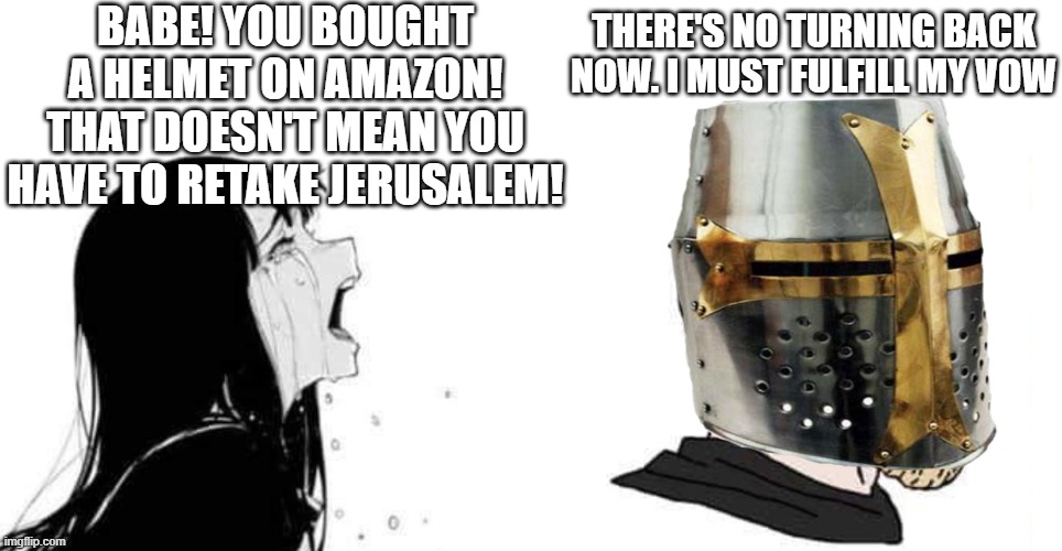 babe please | BABE! YOU BOUGHT A HELMET ON AMAZON! THAT DOESN'T MEAN YOU HAVE TO RETAKE JERUSALEM! THERE'S NO TURNING BACK NOW. I MUST FULFILL MY VOW | image tagged in babe please,crusader,crusades,crusade | made w/ Imgflip meme maker
