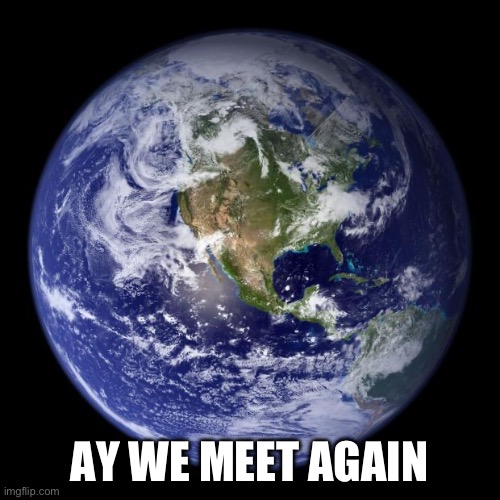 earth | AY WE MEET AGAIN | image tagged in earth | made w/ Imgflip meme maker
