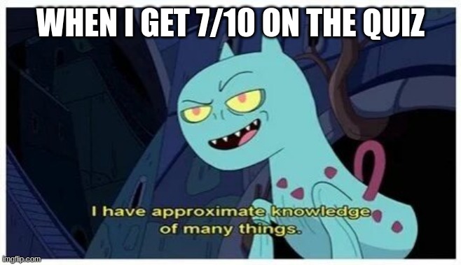 I have approximate knowledge of many things | WHEN I GET 7/10 ON THE QUIZ | image tagged in i have approximate knowledge of many things | made w/ Imgflip meme maker