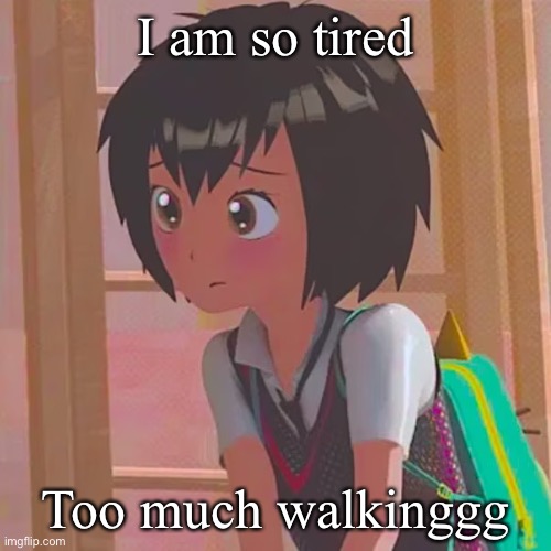. | I am so tired; Too much walkinggg | made w/ Imgflip meme maker