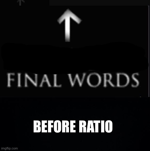 Ready for the ratio | BEFORE RATIO | image tagged in hitlers final words,black background,final words | made w/ Imgflip meme maker