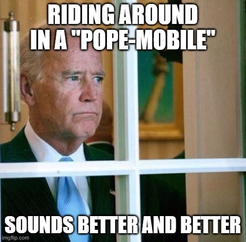 Sad Joe Biden | RIDING AROUND IN A "POPE-MOBILE" SOUNDS BETTER AND BETTER | image tagged in sad joe biden | made w/ Imgflip meme maker