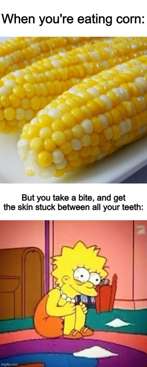 Very irritating ;~; | When you're eating corn:; But you take a bite, and get the skin stuck between all your teeth: | image tagged in lisa simpson | made w/ Imgflip meme maker