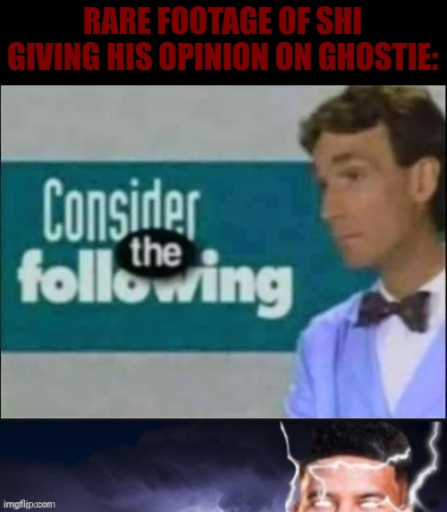 Fr | RARE FOOTAGE OF SHI GIVING HIS OPINION ON GHOSTIE: | image tagged in consider the following kill yourself | made w/ Imgflip meme maker