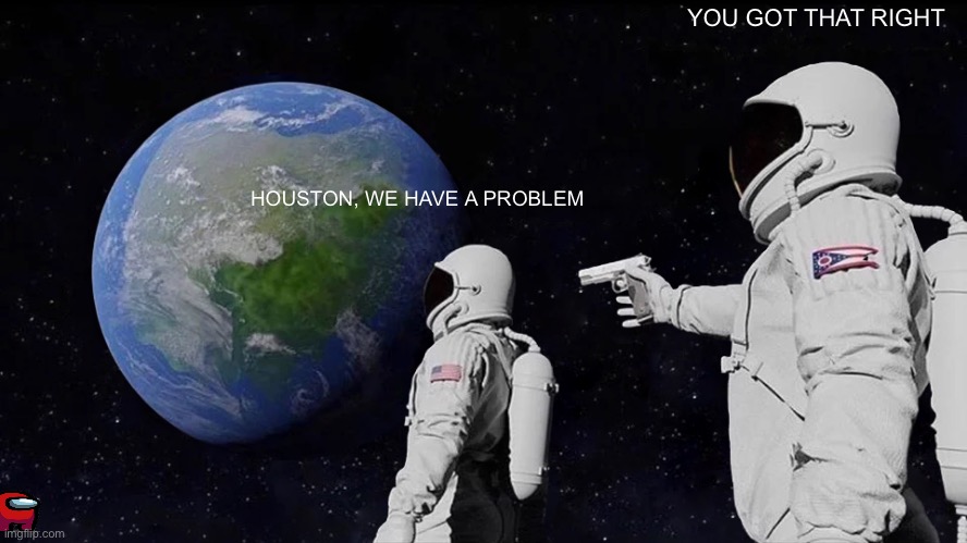 Always Has Been | YOU GOT THAT RIGHT; HOUSTON, WE HAVE A PROBLEM | image tagged in memes,always has been | made w/ Imgflip meme maker