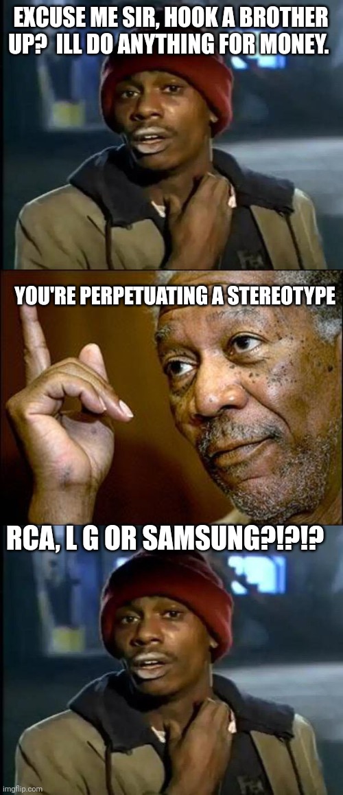 EXCUSE ME SIR, HOOK A BROTHER UP?  ILL DO ANYTHING FOR MONEY. YOU'RE PERPETUATING A STEREOTYPE; RCA, L G OR SAMSUNG?!?!? | image tagged in memes,y'all got any more of that,this morgan freeman | made w/ Imgflip meme maker