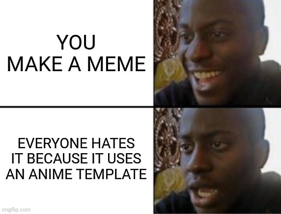 Pettiness supreme | YOU MAKE A MEME; EVERYONE HATES IT BECAUSE IT USES AN ANIME TEMPLATE | image tagged in oh yeah oh no | made w/ Imgflip meme maker
