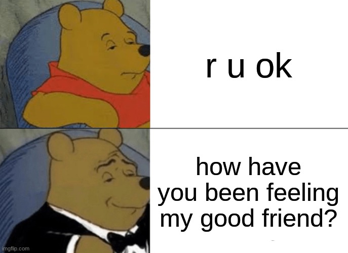 Tuxedo Winnie The Pooh Meme | r u ok; how have you been feeling my good friend? | image tagged in memes,tuxedo winnie the pooh | made w/ Imgflip meme maker