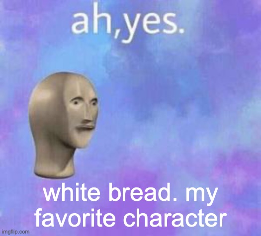 Ah yes | white bread. my favorite character | image tagged in ah yes | made w/ Imgflip meme maker