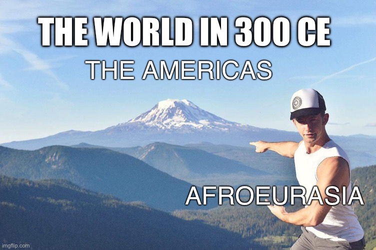 the world in 300 ce | THE WORLD IN 300 CE; THE AMERICAS; AFROEURASIA | image tagged in go that way | made w/ Imgflip meme maker