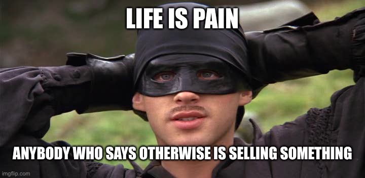 Life is Pain | LIFE IS PAIN ANYBODY WHO SAYS OTHERWISE IS SELLING SOMETHING | image tagged in life is pain | made w/ Imgflip meme maker