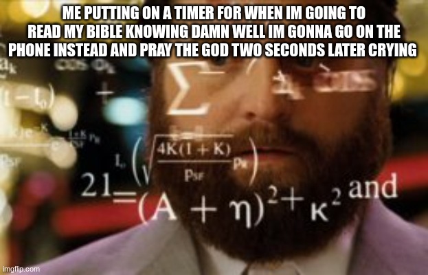 Trying to calculate how much sleep I can get | ME PUTTING ON A TIMER FOR WHEN IM GOING TO READ MY BIBLE KNOWING DAMN WELL IM GONNA GO ON THE PHONE INSTEAD AND PRAY THE GOD TWO SECONDS LATER CRYING | image tagged in trying to calculate how much sleep i can get | made w/ Imgflip meme maker