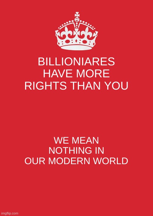 Sad days | BILLIONIARES HAVE MORE RIGHTS THAN YOU; WE MEAN NOTHING IN OUR MODERN WORLD | image tagged in memes,keep calm and carry on red,billionaire | made w/ Imgflip meme maker