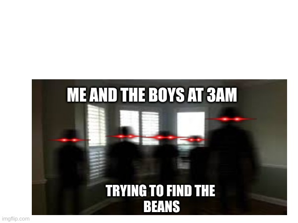ME AND THE BOYS AT 3AM; TRYING TO FIND THE 
BEANS | image tagged in beans | made w/ Imgflip meme maker