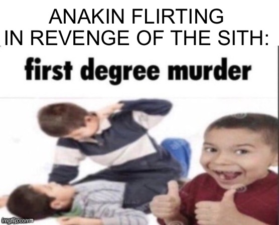 first degree murder | ANAKIN FLIRTING IN REVENGE OF THE SITH: | image tagged in first degree murder | made w/ Imgflip meme maker