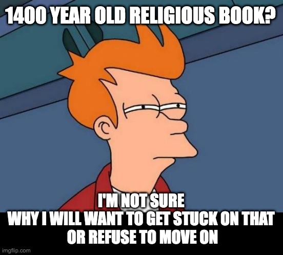 Futurama Fry | 1400 YEAR OLD RELIGIOUS BOOK? I'M NOT SURE 
WHY I WILL WANT TO GET STUCK ON THAT 
OR REFUSE TO MOVE ON | image tagged in memes,futurama fry | made w/ Imgflip meme maker