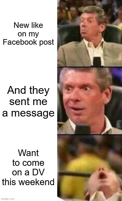 Facebook message | New like on my Facebook post; And they sent me a message; Want to come on a DV this weekend | image tagged in vince mcmahon | made w/ Imgflip meme maker