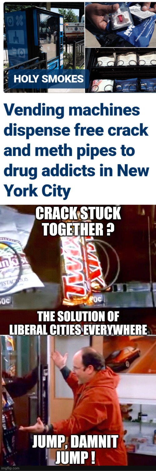 Only the Left has a solution | CRACK STUCK TOGETHER ? THE SOLUTION OF LIBERAL CITIES EVERYWHERE; JUMP, DAMNIT
JUMP ! | image tagged in liberals,crack,new york,leftists,addiction,democrats | made w/ Imgflip meme maker