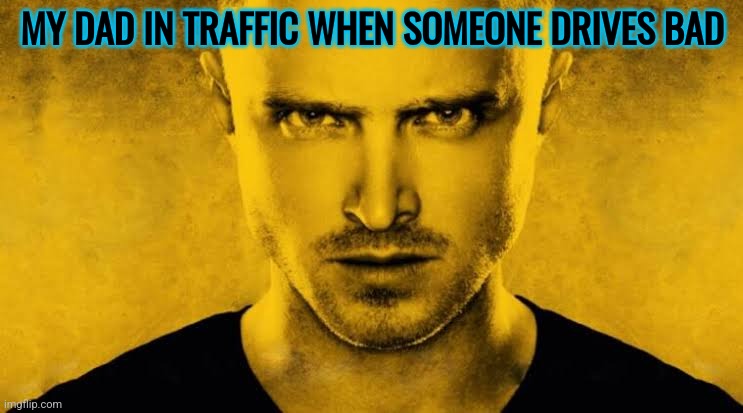 Jesse | MY DAD IN TRAFFIC WHEN SOMEONE DRIVES BAD | image tagged in jesse | made w/ Imgflip meme maker