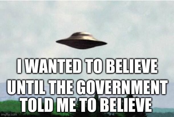 X files spaceship I want to believe | I WANTED TO BELIEVE; UNTIL THE GOVERNMENT TOLD ME TO BELIEVE | image tagged in x files spaceship i want to believe | made w/ Imgflip meme maker