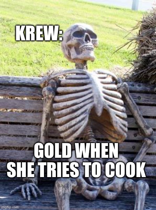 Gold when she tries to cook for the krew | KREW:; GOLD WHEN SHE TRIES TO COOK | image tagged in memes,waiting skeleton | made w/ Imgflip meme maker