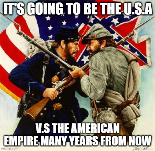 the american empire | IT'S GOING TO BE THE U.S.A; V.S THE AMERICAN EMPIRE MANY YEARS FROM NOW | image tagged in civil war soldiers | made w/ Imgflip meme maker