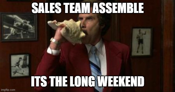 Sales team assemble | SALES TEAM ASSEMBLE; ITS THE LONG WEEKEND | image tagged in team assemble ron burgundy,sales | made w/ Imgflip meme maker