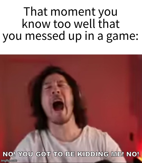 That moment you know too well that you messed up in a game:; NO! YOU GOT TO BE KIDDING ME! NO! | image tagged in gaming,markiplier | made w/ Imgflip meme maker