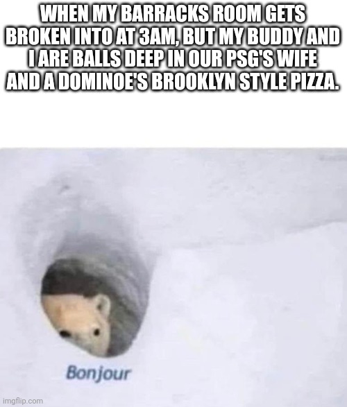 Bonjour | WHEN MY BARRACKS ROOM GETS BROKEN INTO AT 3AM, BUT MY BUDDY AND I ARE BALLS DEEP IN OUR PSG'S WIFE AND A DOMINOE'S BROOKLYN STYLE PIZZA. | image tagged in bonjour | made w/ Imgflip meme maker