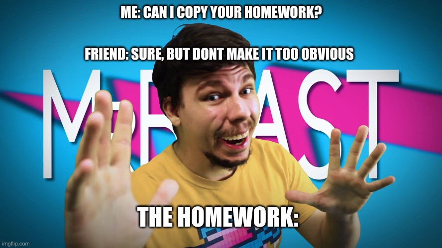 Fake MrBeast | FRIEND: SURE, BUT DONT MAKE IT TOO OBVIOUS; ME: CAN I COPY YOUR HOMEWORK? THE HOMEWORK: | image tagged in fake mrbeast | made w/ Imgflip meme maker