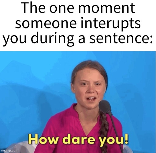Greta Thunberg how dare you | The one moment someone interupts you during a sentence: | image tagged in greta thunberg how dare you | made w/ Imgflip meme maker