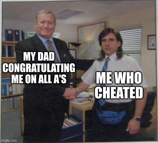 the office handshake | MY DAD CONGRATULATING ME ON ALL A'S; ME WHO CHEATED | image tagged in the office handshake | made w/ Imgflip meme maker